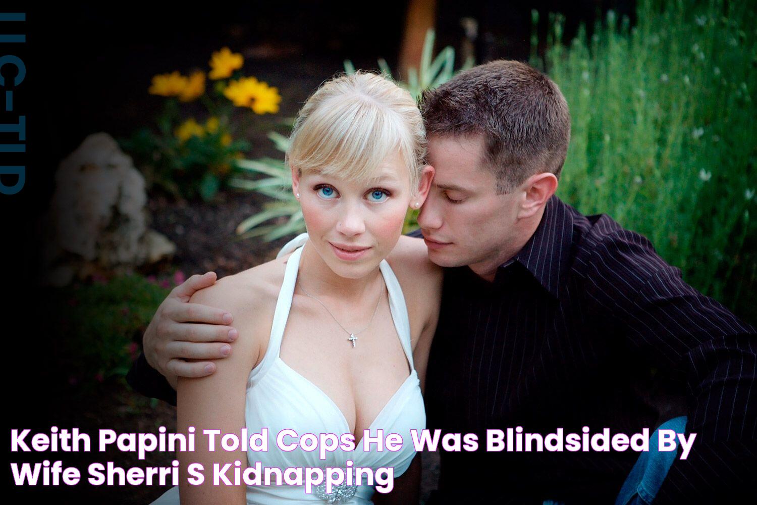 Keith Papini Told Cops He Was Blindsided by Wife Sherri's Kidnapping