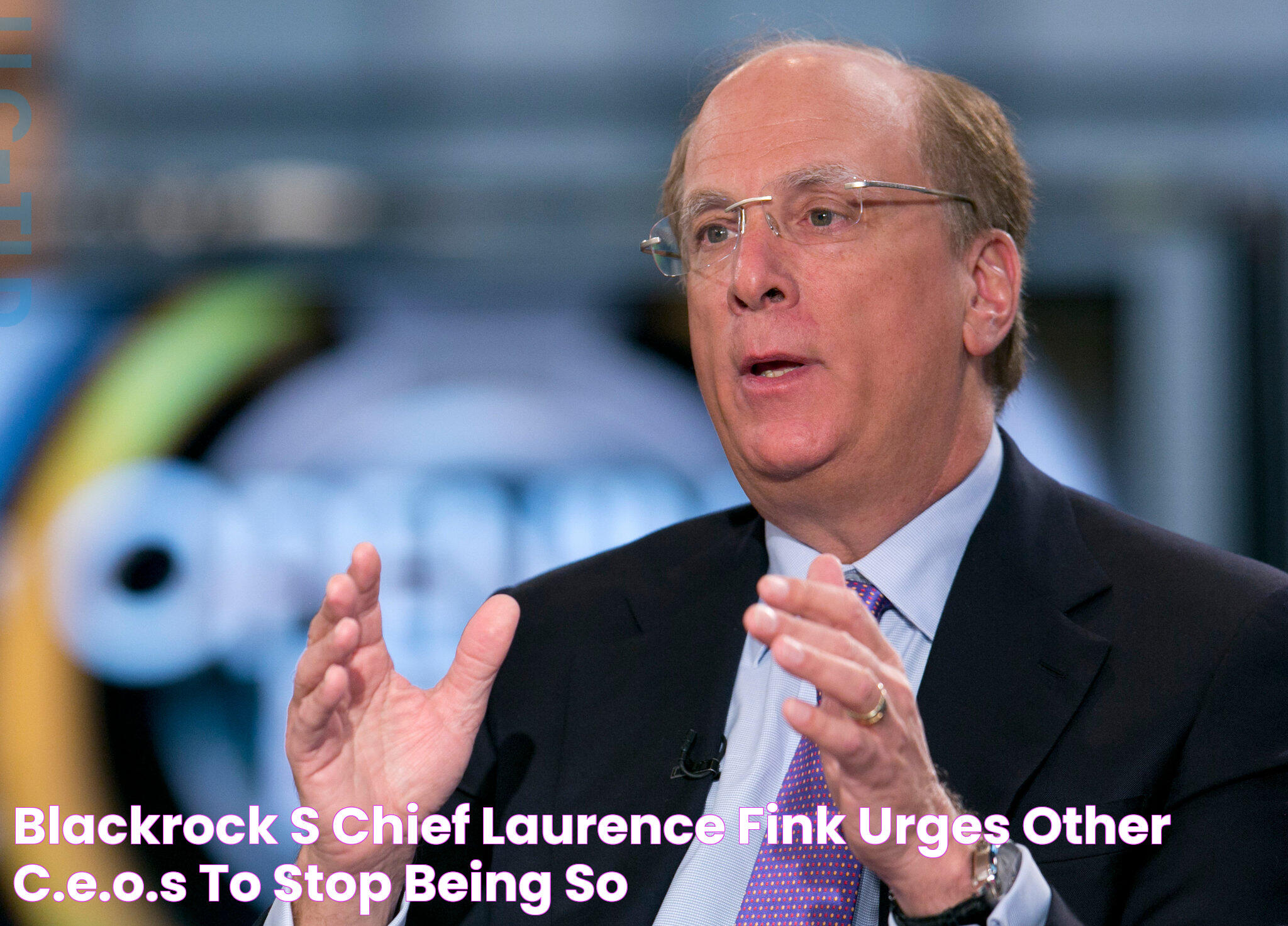 BlackRock’s Chief, Laurence Fink, Urges Other C.E.O.s to Stop Being So