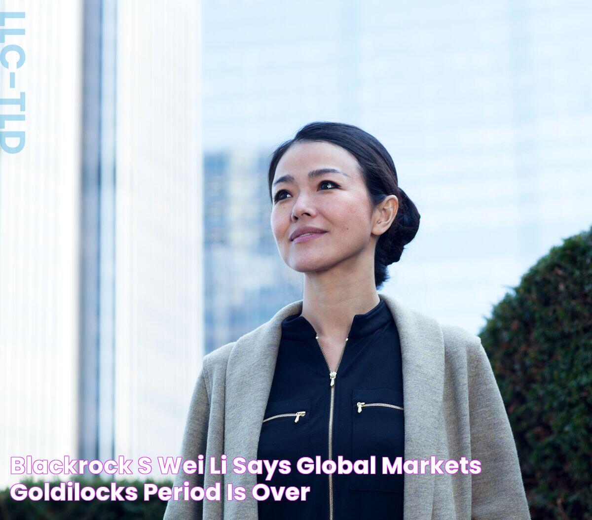 BlackRock’s Wei Li Says Global Markets’ ‘Goldilocks’ Period Is Over