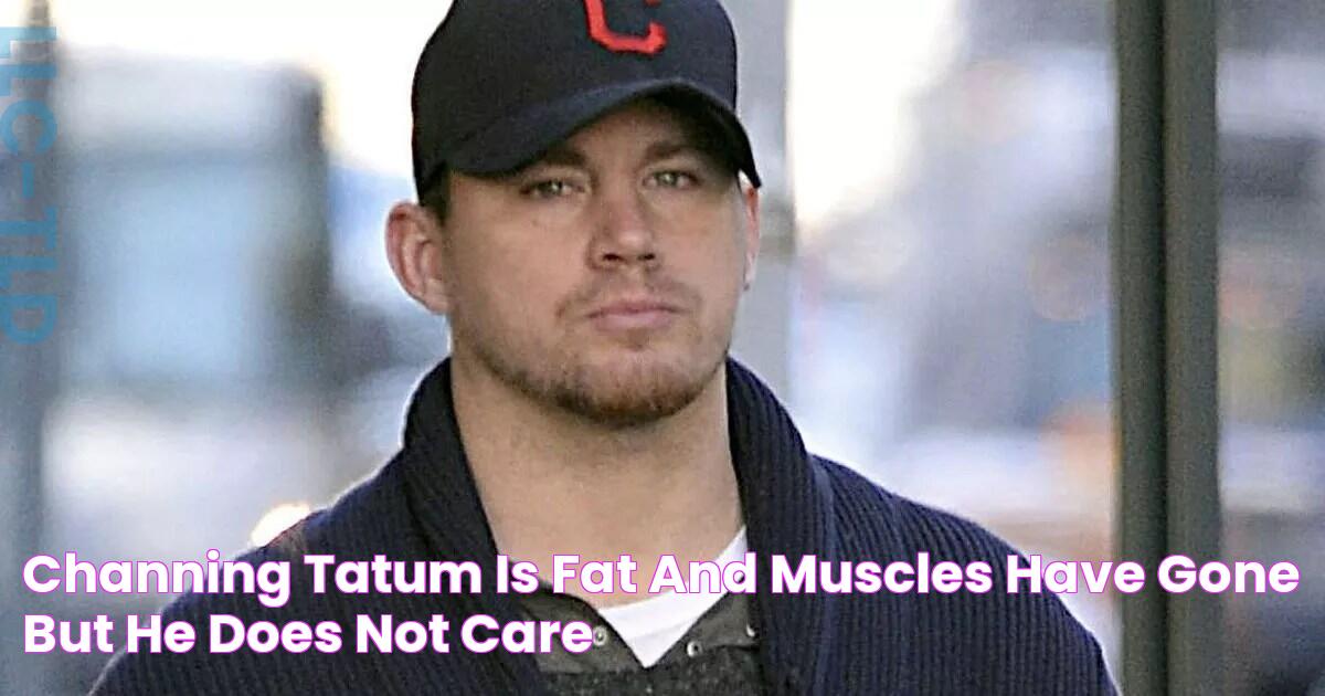 Channing Tatum is fat and muscles have gone but he does not care