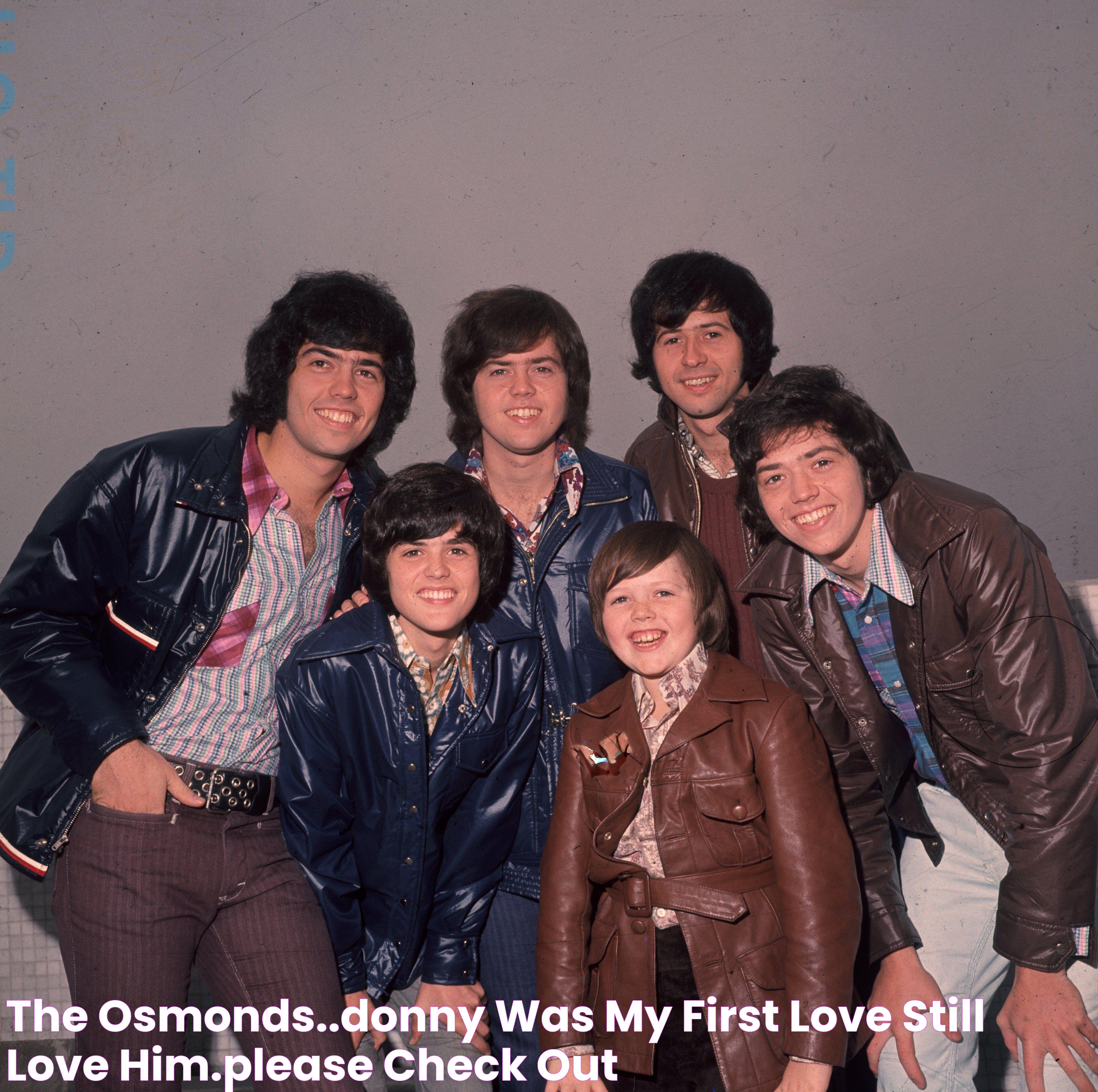 The Osmonds..Donny was my first love & still love him.Please check out