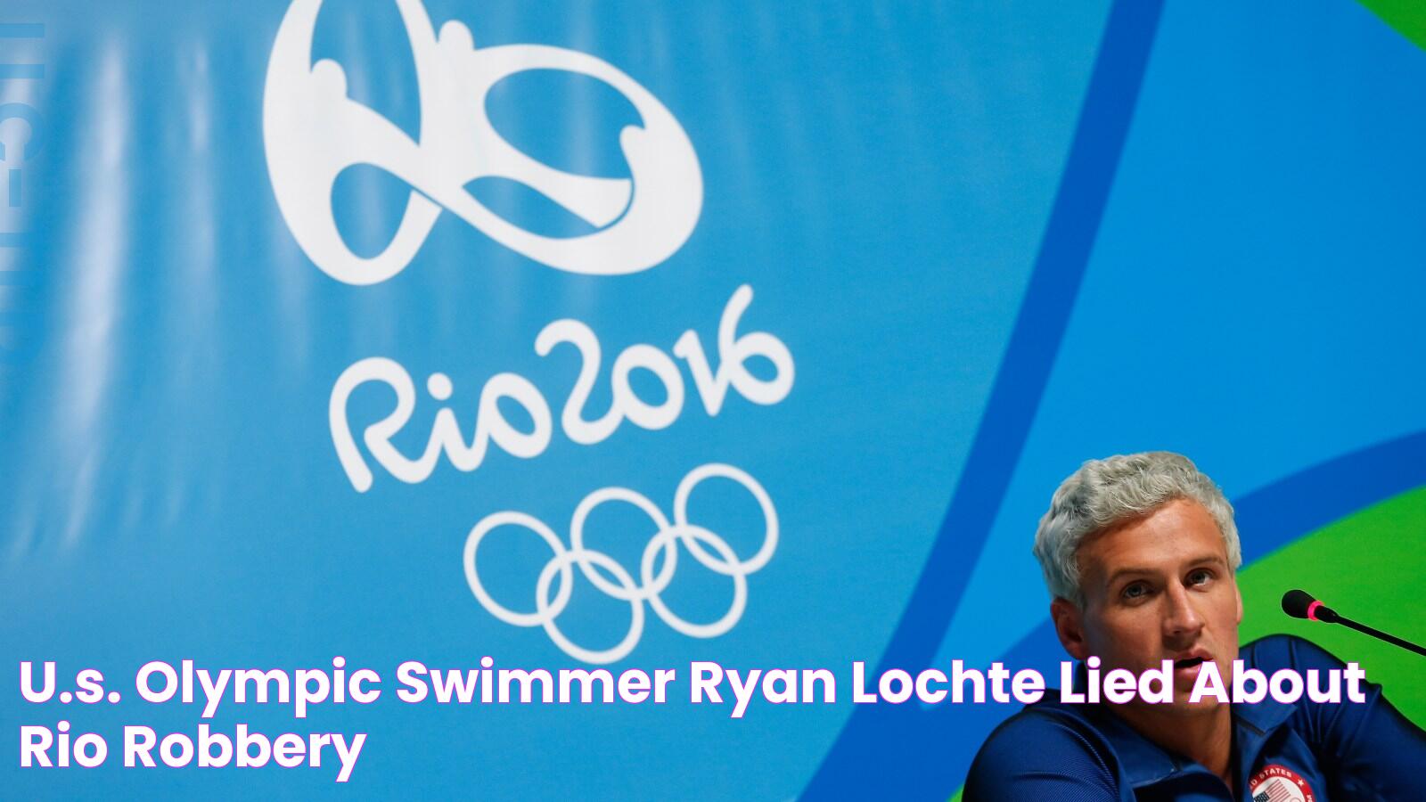 U.S. Olympic Swimmer Ryan Lochte Lied About Rio Robbery